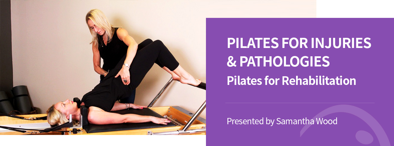 PILATES FOR INJURIES & PATHOLOGIES Pilates for Rehabilitation - Presented by Samantha Wood